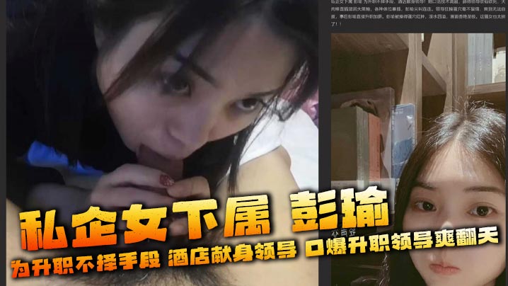 私企女下属 彭瑜 为升职不择手段 酒店献身领导 口爆升职领导爽翻天 被操得骚穴红肿，淫水四溢