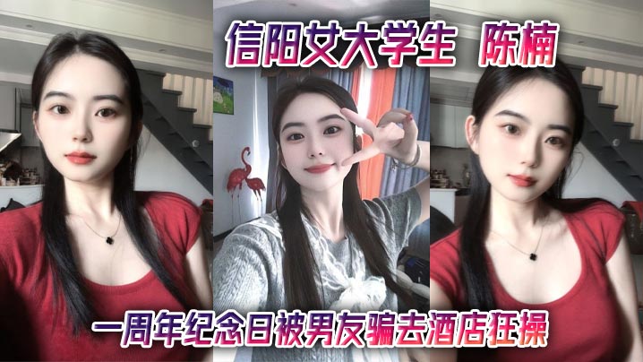 信阳女大学生 陈楠 一周年纪念日被男友骗去酒店狂操 口技玩得飞起 小清新变身骚浪货 视频流出全网炸了
