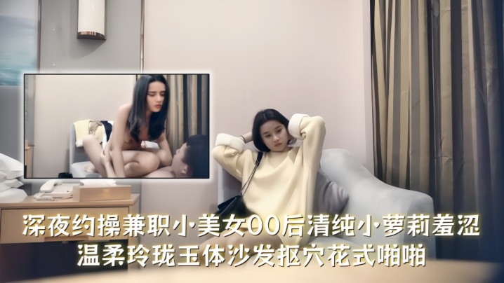 【七天极品探花】深夜约操兼职小美女，00后清纯小萝莉羞涩温柔，玲珑玉体沙发抠穴花式啪啪