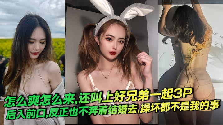 怎么爽怎么来，还叫上好兄弟一起3P，后入前口，反正也不奔着结婚去，操坏都不是我的事