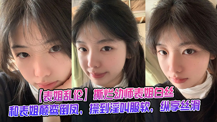 【表姐乱伦】撕烂幼师表姐白丝，和表姐颠鸾倒凤，操到淫叫服软，纵享丝滑