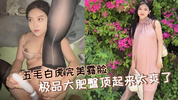 五毛白虎完美露脸 极品大肥臀顶起来太爽了