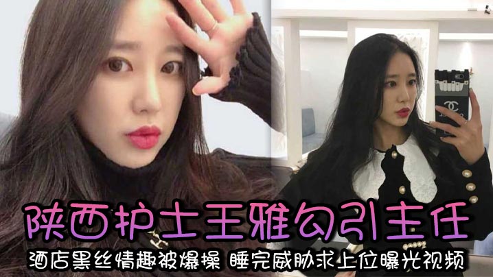 陕西护士王雅勾引主任 酒店黑丝情趣被爆操 睡完威胁求上位曝光视频